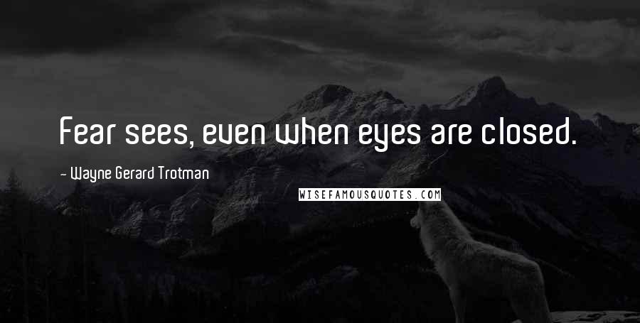 Wayne Gerard Trotman Quotes: Fear sees, even when eyes are closed.