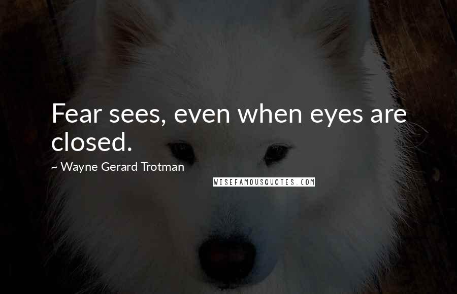 Wayne Gerard Trotman Quotes: Fear sees, even when eyes are closed.