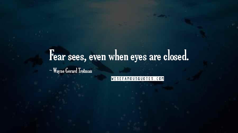 Wayne Gerard Trotman Quotes: Fear sees, even when eyes are closed.
