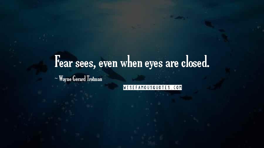 Wayne Gerard Trotman Quotes: Fear sees, even when eyes are closed.