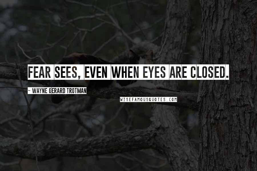 Wayne Gerard Trotman Quotes: Fear sees, even when eyes are closed.