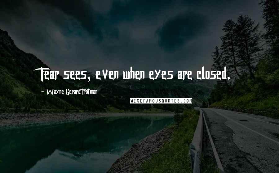 Wayne Gerard Trotman Quotes: Fear sees, even when eyes are closed.