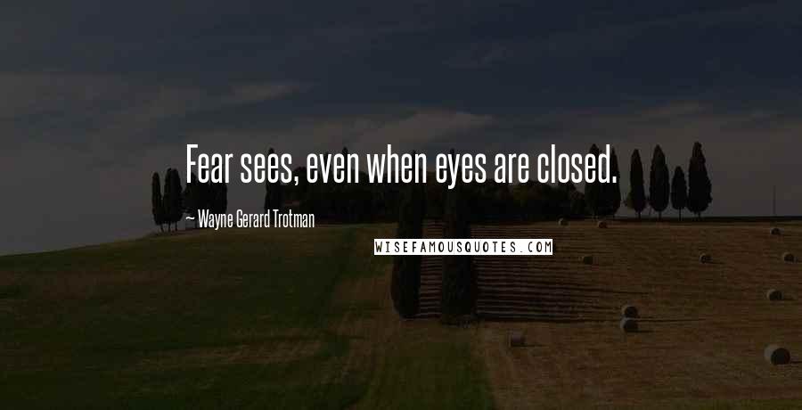 Wayne Gerard Trotman Quotes: Fear sees, even when eyes are closed.