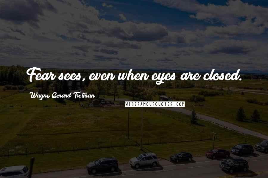 Wayne Gerard Trotman Quotes: Fear sees, even when eyes are closed.