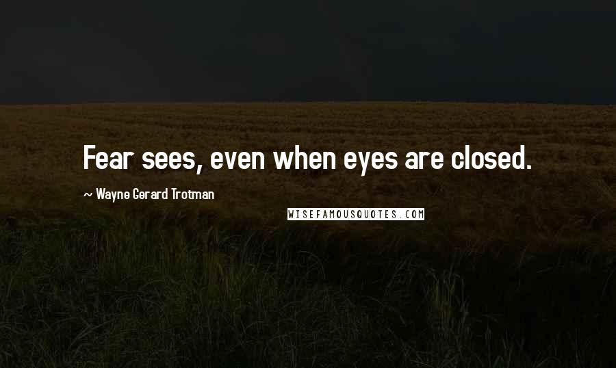 Wayne Gerard Trotman Quotes: Fear sees, even when eyes are closed.