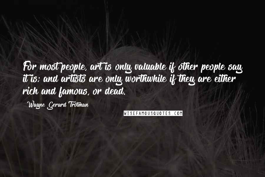 Wayne Gerard Trotman Quotes: For most people, art is only valuable if other people say it is; and artists are only worthwhile if they are either rich and famous, or dead.