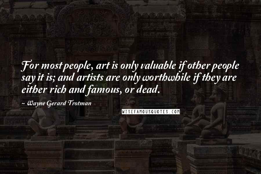 Wayne Gerard Trotman Quotes: For most people, art is only valuable if other people say it is; and artists are only worthwhile if they are either rich and famous, or dead.