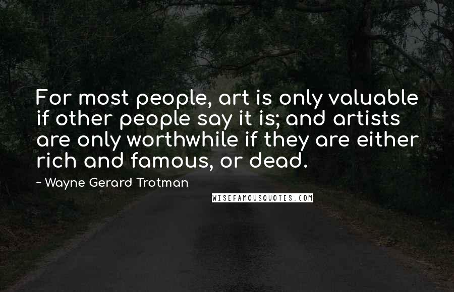 Wayne Gerard Trotman Quotes: For most people, art is only valuable if other people say it is; and artists are only worthwhile if they are either rich and famous, or dead.