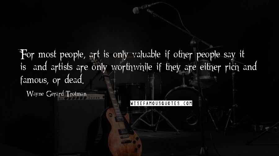 Wayne Gerard Trotman Quotes: For most people, art is only valuable if other people say it is; and artists are only worthwhile if they are either rich and famous, or dead.