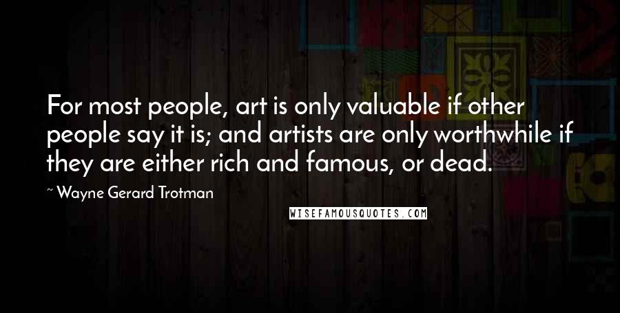 Wayne Gerard Trotman Quotes: For most people, art is only valuable if other people say it is; and artists are only worthwhile if they are either rich and famous, or dead.