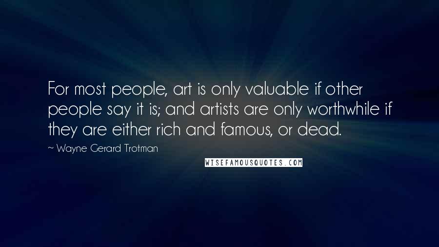 Wayne Gerard Trotman Quotes: For most people, art is only valuable if other people say it is; and artists are only worthwhile if they are either rich and famous, or dead.