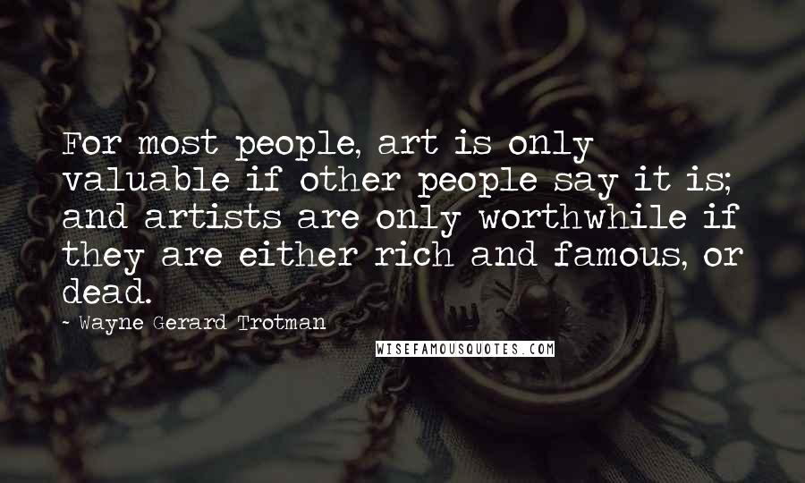 Wayne Gerard Trotman Quotes: For most people, art is only valuable if other people say it is; and artists are only worthwhile if they are either rich and famous, or dead.