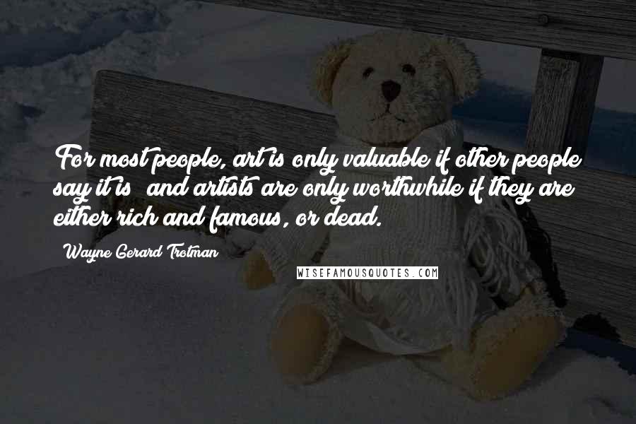 Wayne Gerard Trotman Quotes: For most people, art is only valuable if other people say it is; and artists are only worthwhile if they are either rich and famous, or dead.