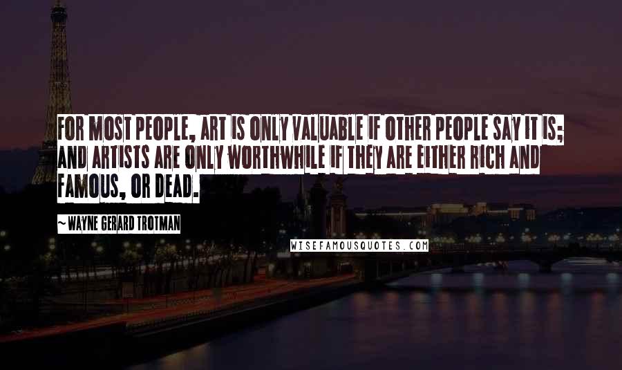 Wayne Gerard Trotman Quotes: For most people, art is only valuable if other people say it is; and artists are only worthwhile if they are either rich and famous, or dead.