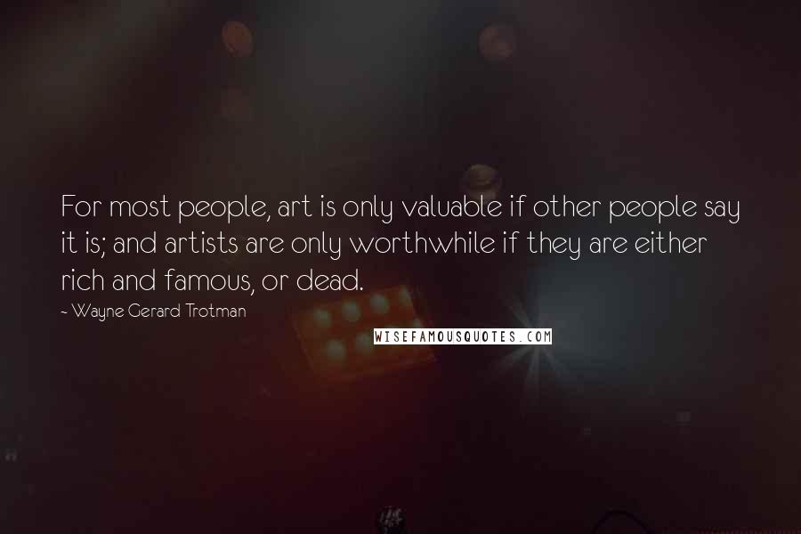 Wayne Gerard Trotman Quotes: For most people, art is only valuable if other people say it is; and artists are only worthwhile if they are either rich and famous, or dead.