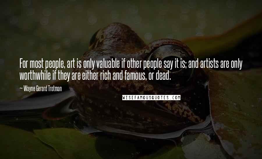 Wayne Gerard Trotman Quotes: For most people, art is only valuable if other people say it is; and artists are only worthwhile if they are either rich and famous, or dead.