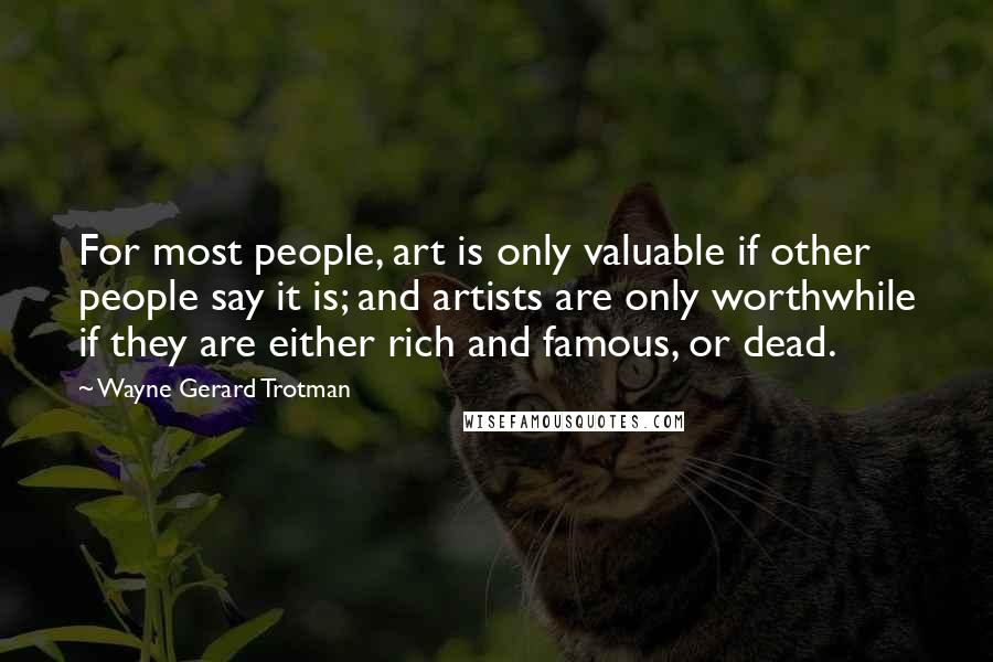 Wayne Gerard Trotman Quotes: For most people, art is only valuable if other people say it is; and artists are only worthwhile if they are either rich and famous, or dead.