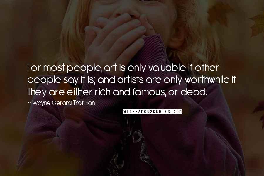 Wayne Gerard Trotman Quotes: For most people, art is only valuable if other people say it is; and artists are only worthwhile if they are either rich and famous, or dead.