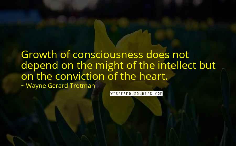 Wayne Gerard Trotman Quotes: Growth of consciousness does not depend on the might of the intellect but on the conviction of the heart.