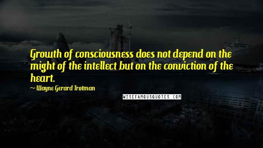 Wayne Gerard Trotman Quotes: Growth of consciousness does not depend on the might of the intellect but on the conviction of the heart.