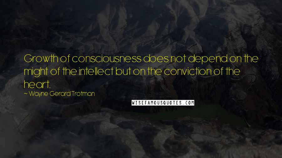 Wayne Gerard Trotman Quotes: Growth of consciousness does not depend on the might of the intellect but on the conviction of the heart.