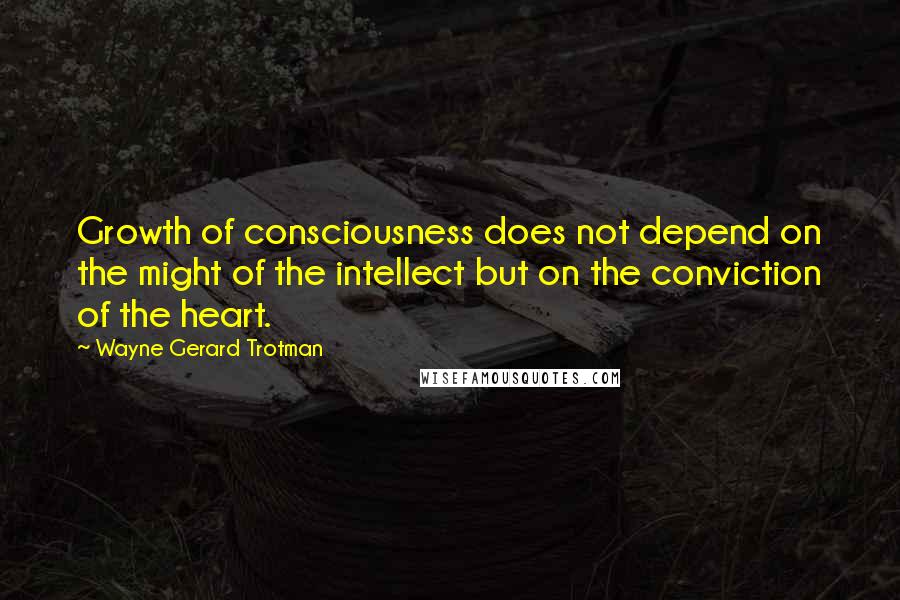 Wayne Gerard Trotman Quotes: Growth of consciousness does not depend on the might of the intellect but on the conviction of the heart.