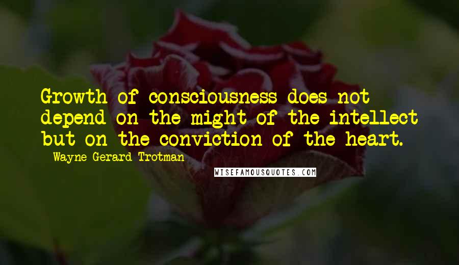 Wayne Gerard Trotman Quotes: Growth of consciousness does not depend on the might of the intellect but on the conviction of the heart.