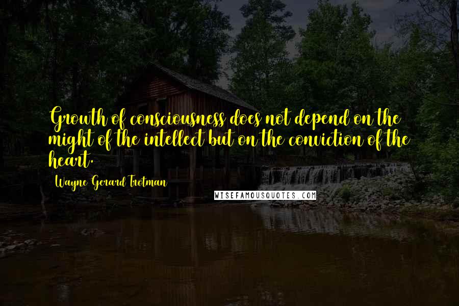Wayne Gerard Trotman Quotes: Growth of consciousness does not depend on the might of the intellect but on the conviction of the heart.