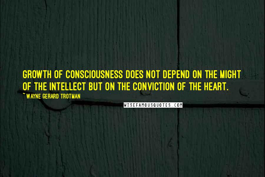 Wayne Gerard Trotman Quotes: Growth of consciousness does not depend on the might of the intellect but on the conviction of the heart.