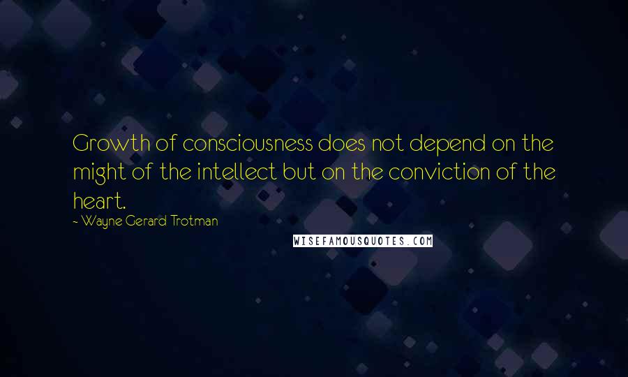 Wayne Gerard Trotman Quotes: Growth of consciousness does not depend on the might of the intellect but on the conviction of the heart.