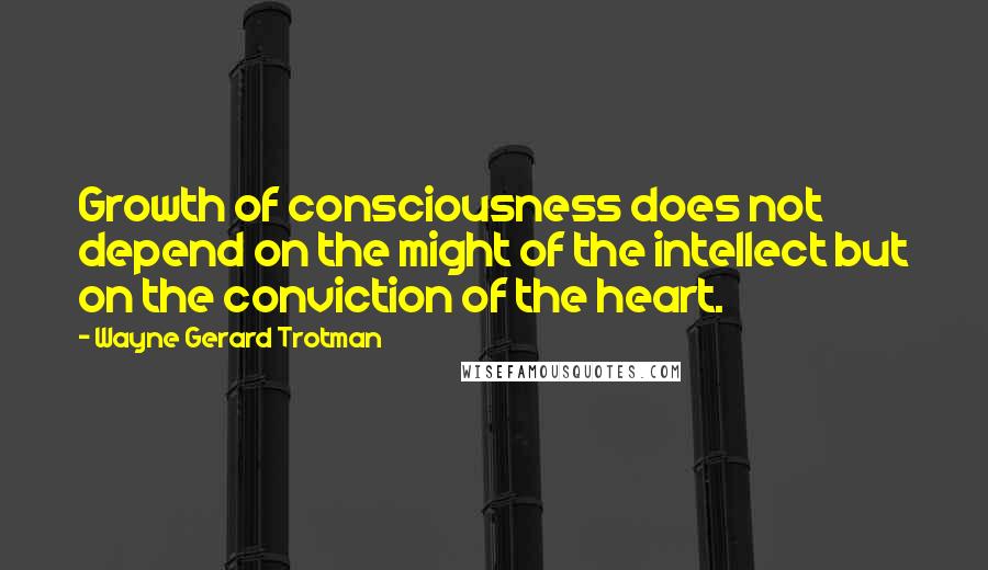 Wayne Gerard Trotman Quotes: Growth of consciousness does not depend on the might of the intellect but on the conviction of the heart.