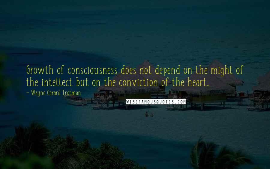 Wayne Gerard Trotman Quotes: Growth of consciousness does not depend on the might of the intellect but on the conviction of the heart.