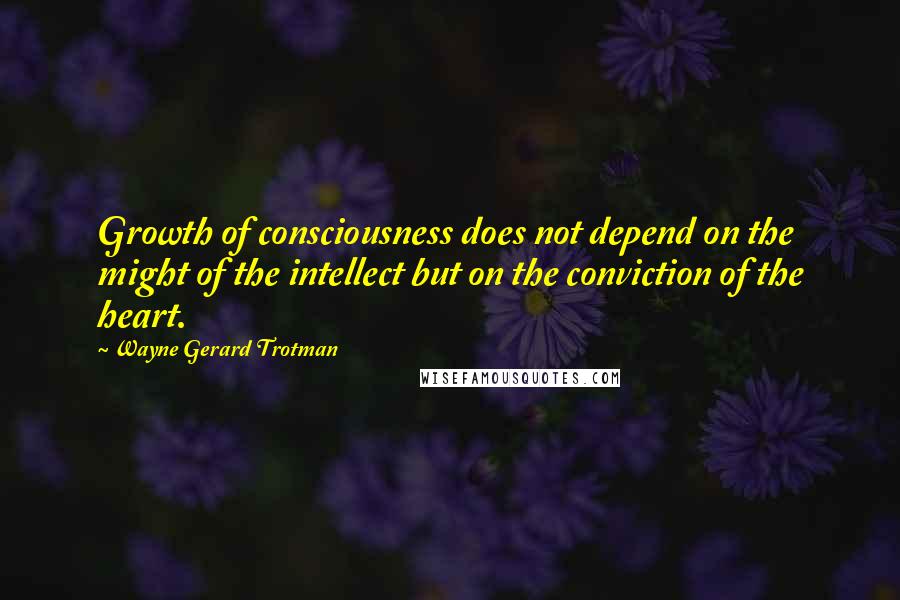 Wayne Gerard Trotman Quotes: Growth of consciousness does not depend on the might of the intellect but on the conviction of the heart.