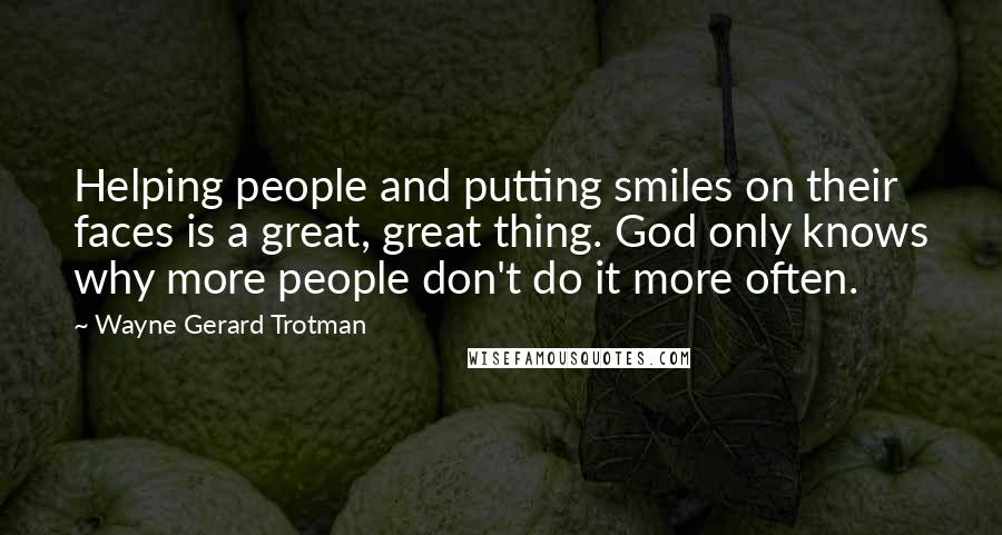 Wayne Gerard Trotman Quotes: Helping people and putting smiles on their faces is a great, great thing. God only knows why more people don't do it more often.