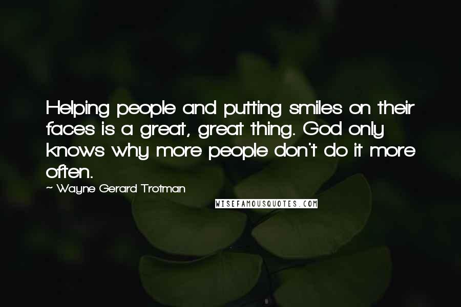 Wayne Gerard Trotman Quotes: Helping people and putting smiles on their faces is a great, great thing. God only knows why more people don't do it more often.