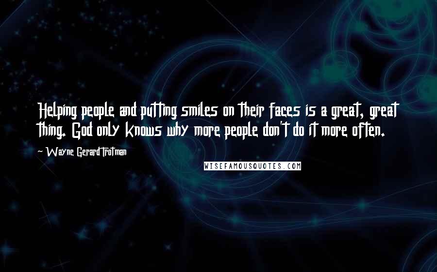 Wayne Gerard Trotman Quotes: Helping people and putting smiles on their faces is a great, great thing. God only knows why more people don't do it more often.