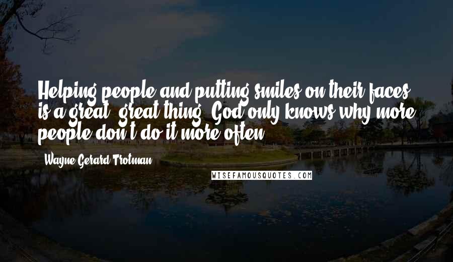 Wayne Gerard Trotman Quotes: Helping people and putting smiles on their faces is a great, great thing. God only knows why more people don't do it more often.