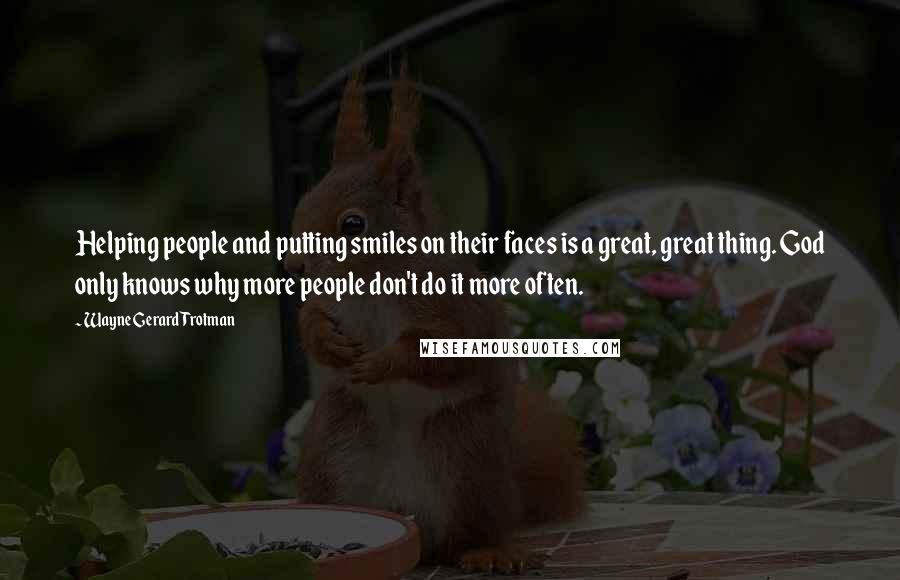 Wayne Gerard Trotman Quotes: Helping people and putting smiles on their faces is a great, great thing. God only knows why more people don't do it more often.