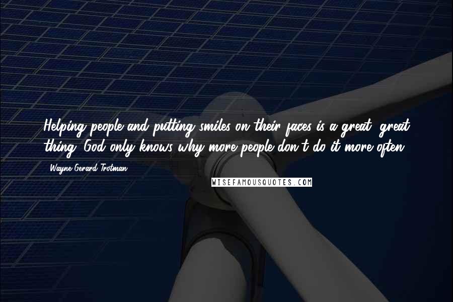 Wayne Gerard Trotman Quotes: Helping people and putting smiles on their faces is a great, great thing. God only knows why more people don't do it more often.