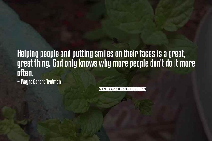 Wayne Gerard Trotman Quotes: Helping people and putting smiles on their faces is a great, great thing. God only knows why more people don't do it more often.