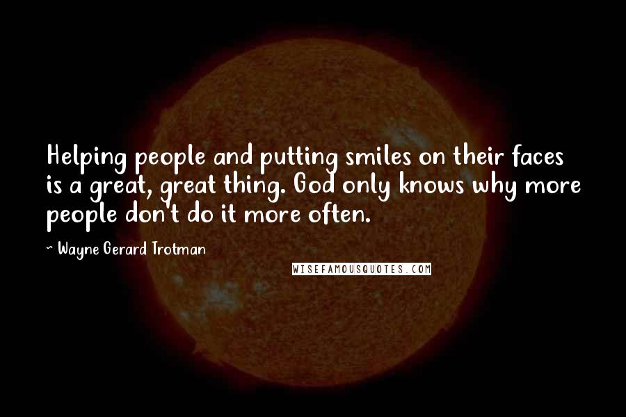 Wayne Gerard Trotman Quotes: Helping people and putting smiles on their faces is a great, great thing. God only knows why more people don't do it more often.