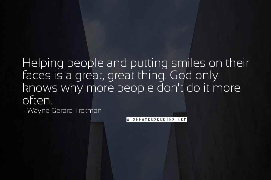 Wayne Gerard Trotman Quotes: Helping people and putting smiles on their faces is a great, great thing. God only knows why more people don't do it more often.