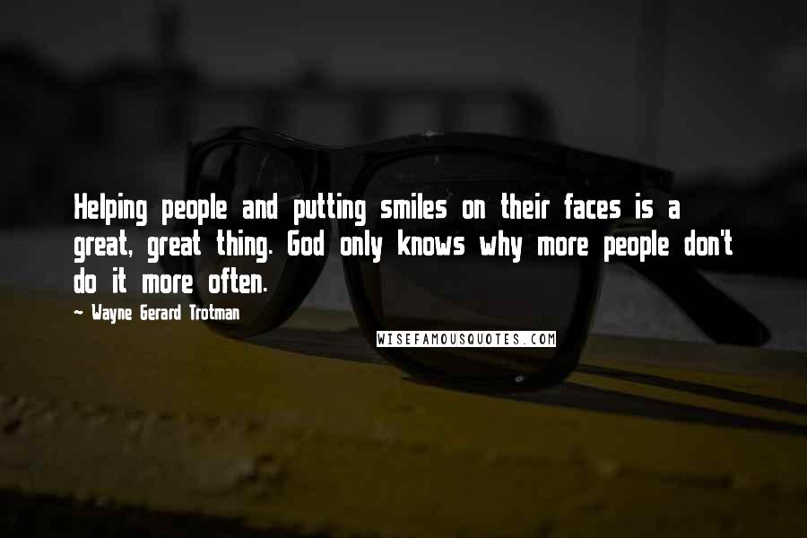 Wayne Gerard Trotman Quotes: Helping people and putting smiles on their faces is a great, great thing. God only knows why more people don't do it more often.