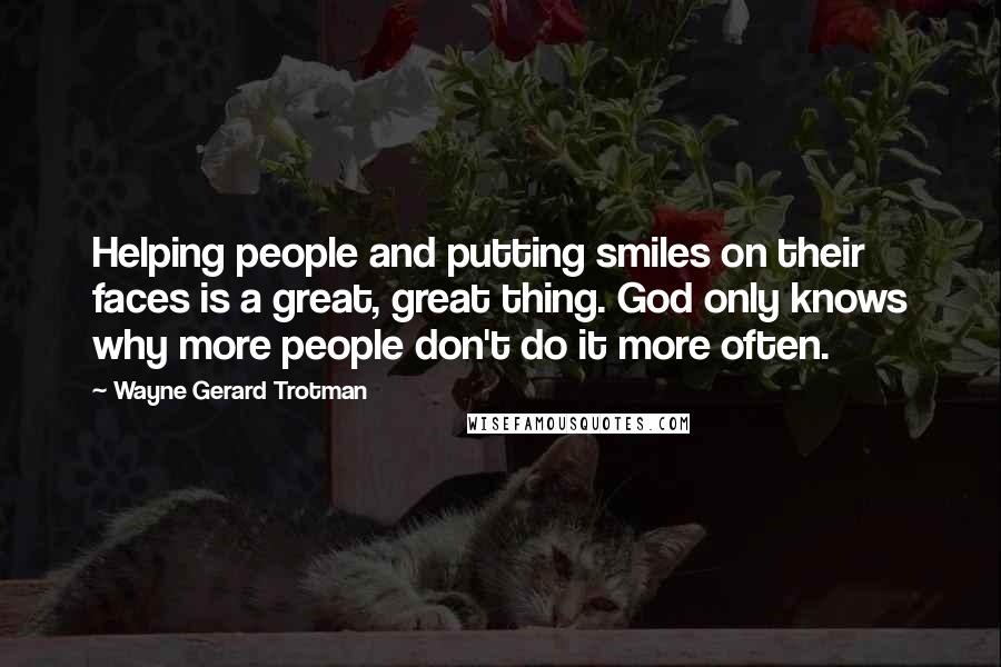 Wayne Gerard Trotman Quotes: Helping people and putting smiles on their faces is a great, great thing. God only knows why more people don't do it more often.