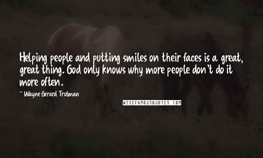 Wayne Gerard Trotman Quotes: Helping people and putting smiles on their faces is a great, great thing. God only knows why more people don't do it more often.