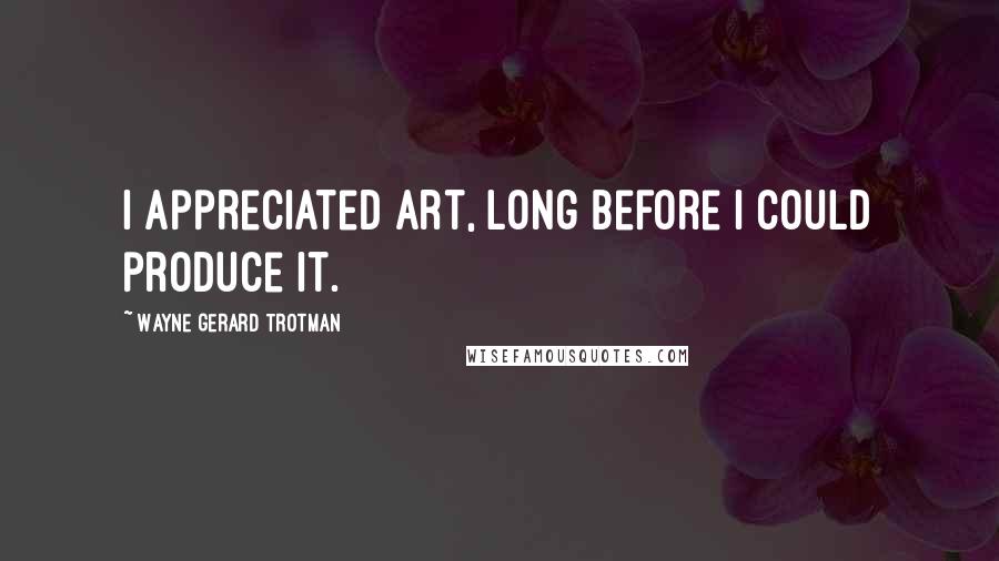 Wayne Gerard Trotman Quotes: I appreciated art, long before I could produce it.