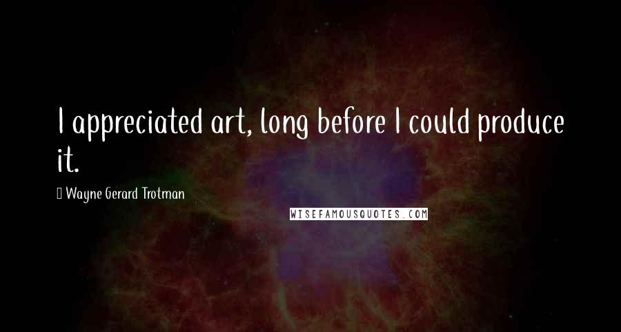 Wayne Gerard Trotman Quotes: I appreciated art, long before I could produce it.
