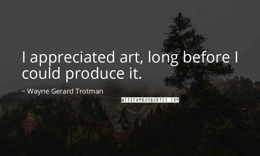 Wayne Gerard Trotman Quotes: I appreciated art, long before I could produce it.