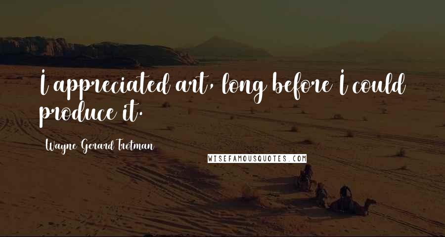 Wayne Gerard Trotman Quotes: I appreciated art, long before I could produce it.