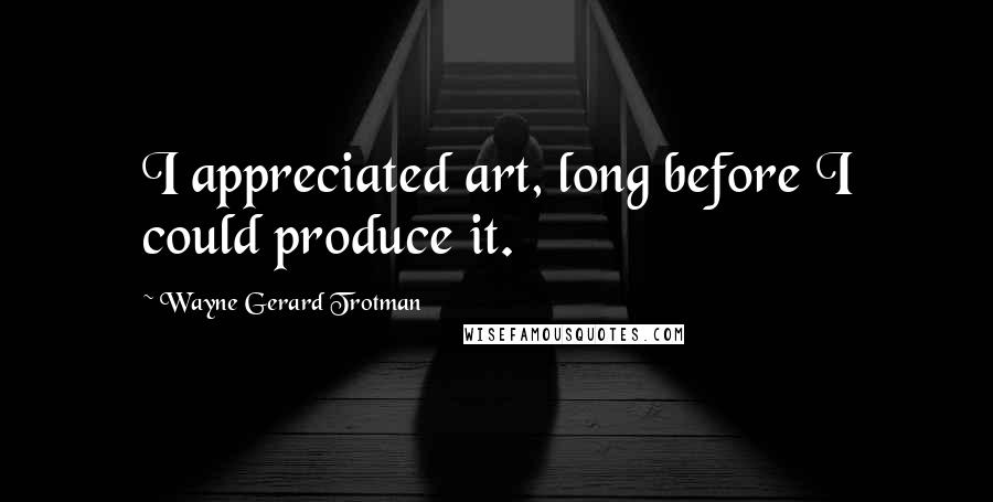 Wayne Gerard Trotman Quotes: I appreciated art, long before I could produce it.